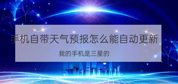 手机自带天气预报怎么能自动更新 我的手机是三星的，为什么桌面的天气预报更新不了呢？